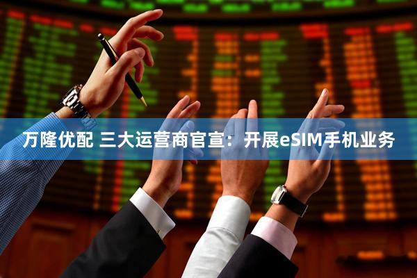 万隆优配 三大运营商官宣：开展eSIM手机业务