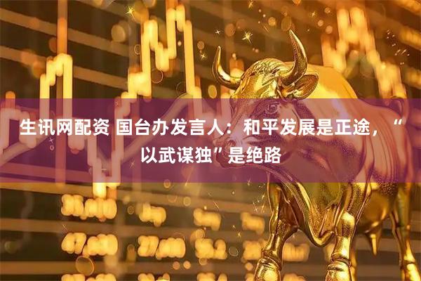 生讯网配资 国台办发言人：和平发展是正途，“以武谋独”是绝路