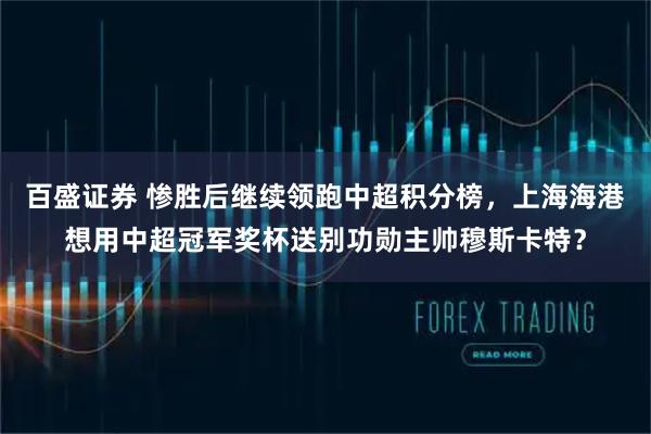 百盛证券 惨胜后继续领跑中超积分榜，上海海港想用中超冠军奖杯送别功勋主帅穆斯卡特？
