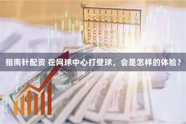 指南针配资 在网球中心打壁球，会是怎样的体验？