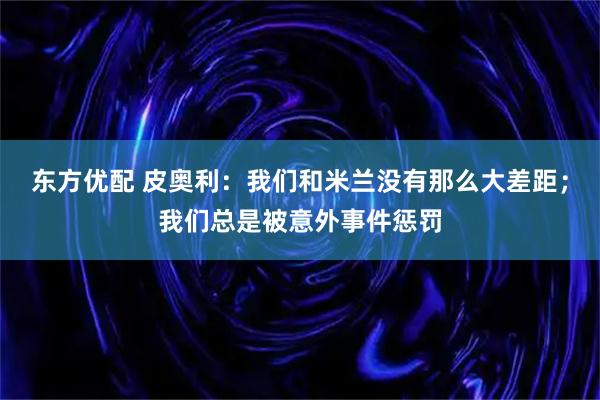 东方优配 皮奥利：我们和米兰没有那么大差距；我们总是被意外事件惩罚