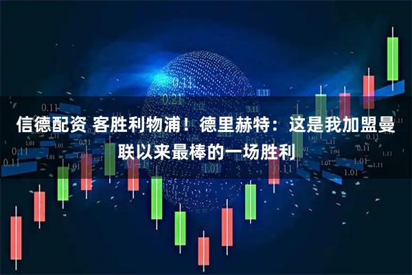 信德配资 客胜利物浦！德里赫特：这是我加盟曼联以来最棒的一场胜利