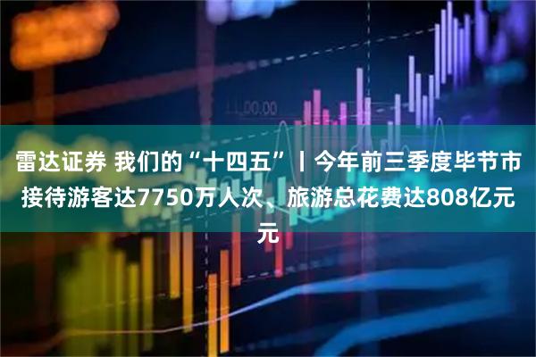 雷达证券 我们的“十四五”丨今年前三季度毕节市接待游客达7750万人次、旅游总花费达808亿元