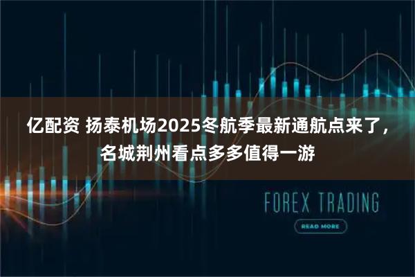 亿配资 扬泰机场2025冬航季最新通航点来了，名城荆州看点多多值得一游