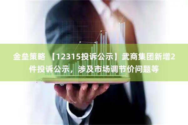 金垒策略 【12315投诉公示】武商集团新增2件投诉公示，涉及市场调节价问题等