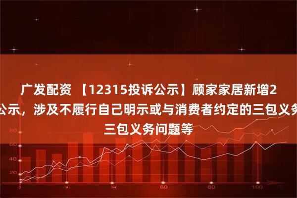 广发配资 【12315投诉公示】顾家家居新增2件投诉公示，涉及不履行自己明示或与消费者约定的三包义务问题等