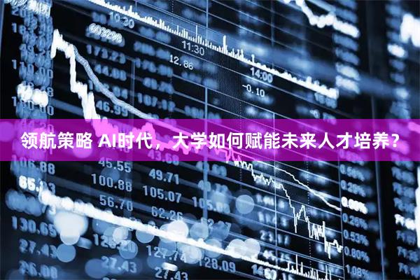 领航策略 AI时代，大学如何赋能未来人才培养？
