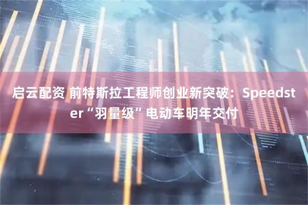 启云配资 前特斯拉工程师创业新突破:Speedster“羽量级”电动车明年交付