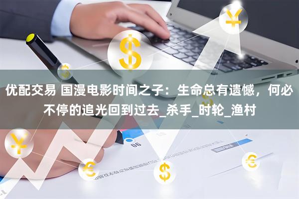 优配交易 国漫电影时间之子：生命总有遗憾，何必不停的追光回到过去_杀手_时轮_渔村