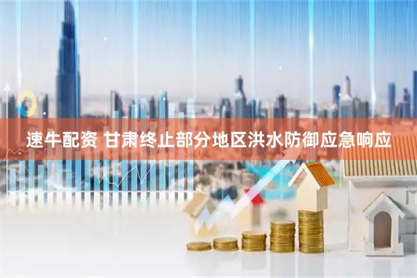 速牛配资 甘肃终止部分地区洪水防御应急响应