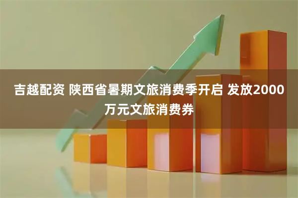 吉越配资 陕西省暑期文旅消费季开启 发放2000万元文旅消费券
