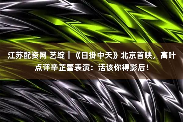 江苏配资网 艺绽｜《日掛中天》北京首映，高叶点评辛芷蕾表演：活该你得影后！