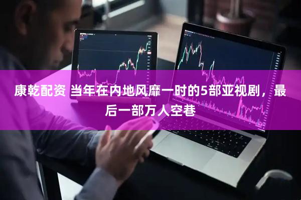康乾配资 当年在内地风靡一时的5部亚视剧，最后一部万人空巷