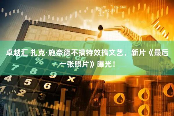 卓越汇 扎克·施奈德不搞特效搞文艺,新片《最后一张照片》曝光!