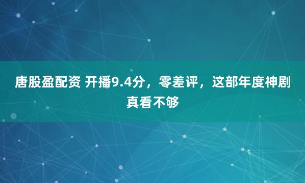 唐股盈配资 开播9.4分，零差评，这部年度神剧真看不够