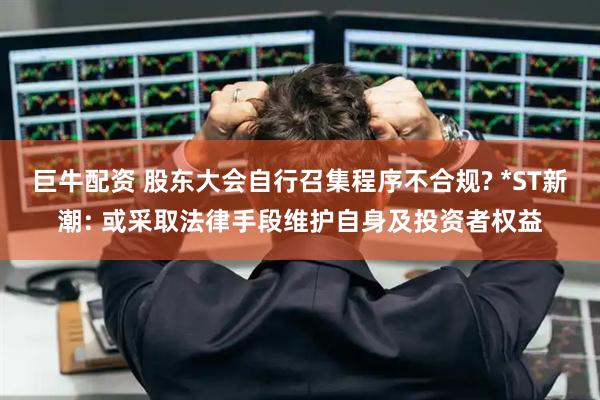 巨牛配资 股东大会自行召集程序不合规? *ST新潮: 或采取法律手段维护自身及投资者权益