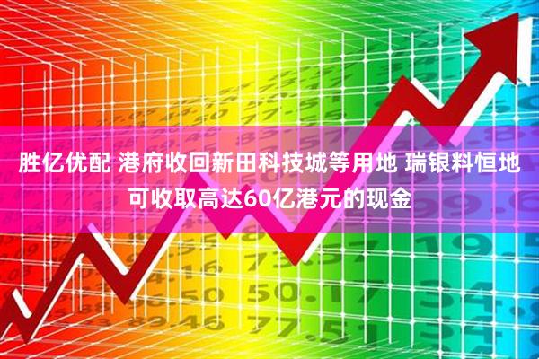 胜亿优配 港府收回新田科技城等用地 瑞银料恒地可收取高达60亿港元的现金