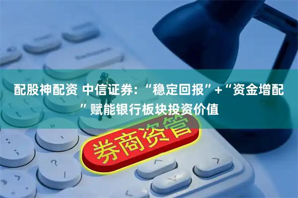 配股神配资 中信证券: “稳定回报”+“资金增配”赋能银行板块投资价值