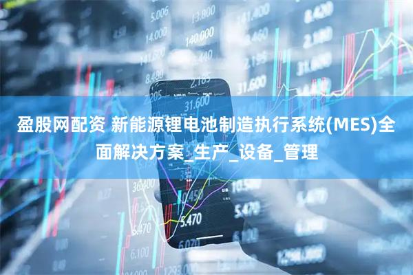 盈股网配资 新能源锂电池制造执行系统(MES)全面解决方案_生产_设备_管理