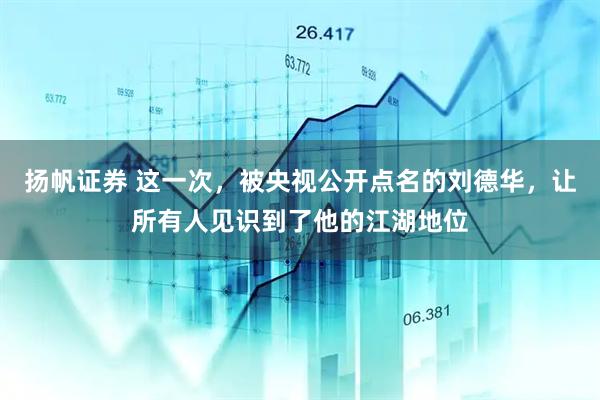 扬帆证券 这一次，被央视公开点名的刘德华，让所有人见识到了他的江湖地位