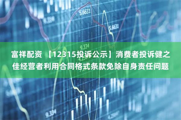 富祥配资 【12315投诉公示】消费者投诉健之佳经营者利用合同格式条款免除自身责任问题
