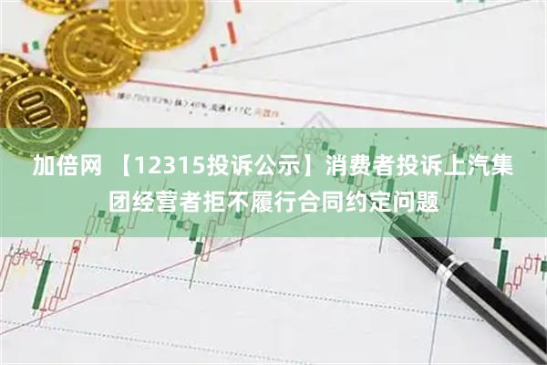 加倍网 【12315投诉公示】消费者投诉上汽集团经营者拒不履行合同约定问题