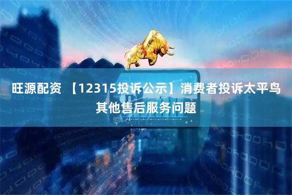旺源配资 【12315投诉公示】消费者投诉太平鸟其他售后服务问题