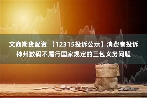 文商期货配资 【12315投诉公示】消费者投诉神州数码不履行国家规定的三包义务问题