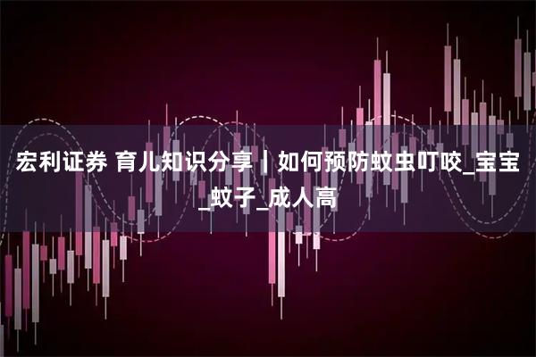 宏利证券 育儿知识分享｜如何预防蚊虫叮咬_宝宝_蚊子_成人高