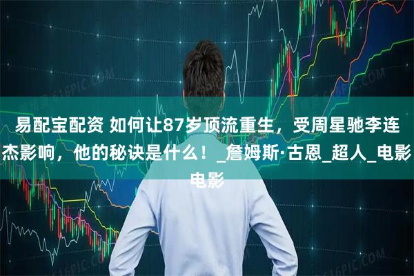 易配宝配资 如何让87岁顶流重生，受周星驰李连杰影响，他的秘诀是什么！_詹姆斯·古恩_超人_电影