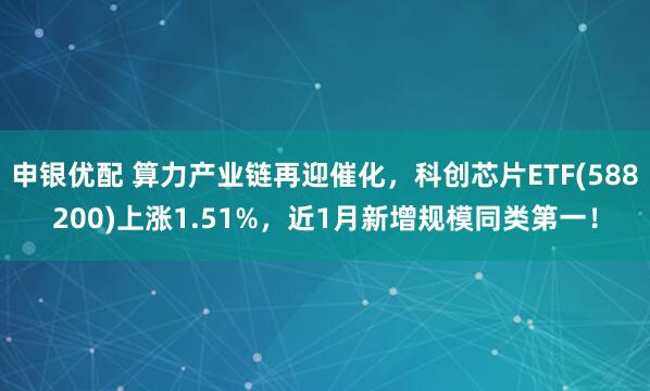 申银优配 算力产业链再迎催化，科创芯片ETF(588200)上涨1.51%，近1月新增规模同类第一！