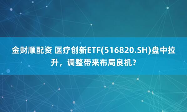 金财顺配资 医疗创新ETF(516820.SH)盘中拉升，调整带来布局良机？