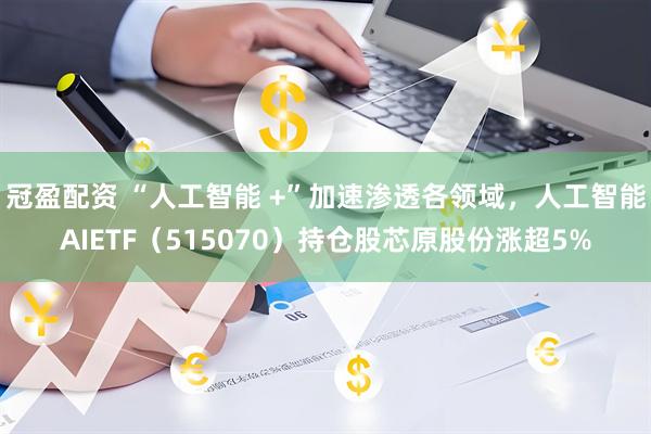 冠盈配资 “人工智能 +”加速渗透各领域，人工智能AIETF（515070）持仓股芯原股份涨超5%