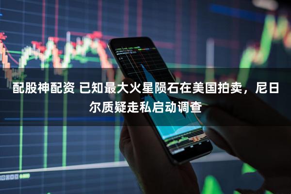 配股神配资 已知最大火星陨石在美国拍卖，尼日尔质疑走私启动调查