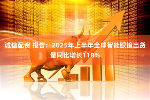 诚信配资 报告：2025年上半年全球智能眼镜出货量同比增长110%
