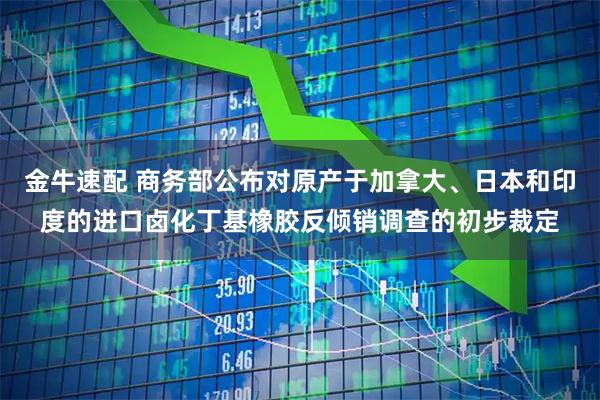 金牛速配 商务部公布对原产于加拿大、日本和印度的进口卤化丁基橡胶反倾销调查的初步裁定