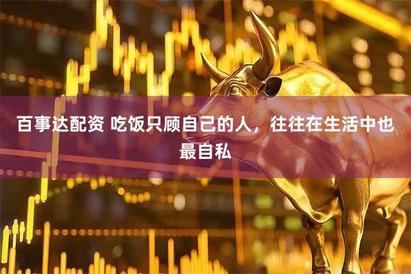 百事达配资 吃饭只顾自己的人，往往在生活中也最自私