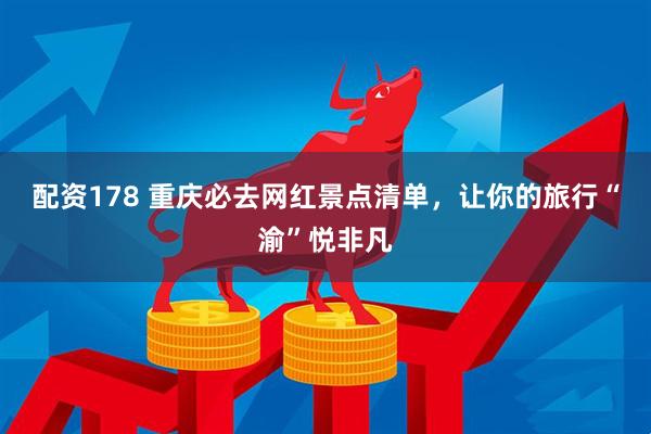 配资178 重庆必去网红景点清单，让你的旅行“渝”悦非凡