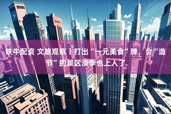 铁牛配资 文旅观察丨打出“一元美食”牌，会“造节”的景区淡季也上人了