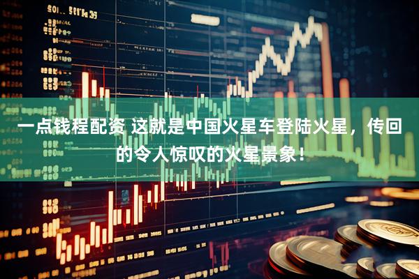 一点钱程配资 这就是中国火星车登陆火星，传回的令人惊叹的火星景象！