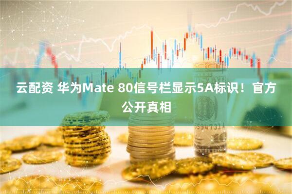 云配资 华为Mate 80信号栏显示5A标识！官方公开真相