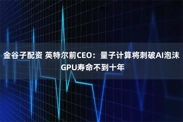 金谷子配资 英特尔前CEO：量子计算将刺破AI泡沫 GPU寿命不到十年