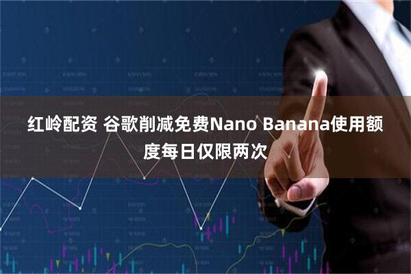 红岭配资 谷歌削减免费Nano Banana使用额度每日仅限两次