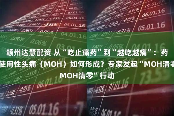 赣州达慧配资 从“吃止痛药”到“越吃越痛”：药物过度使用性头痛（MOH）如何形成？专家发起“MOH清零”行动