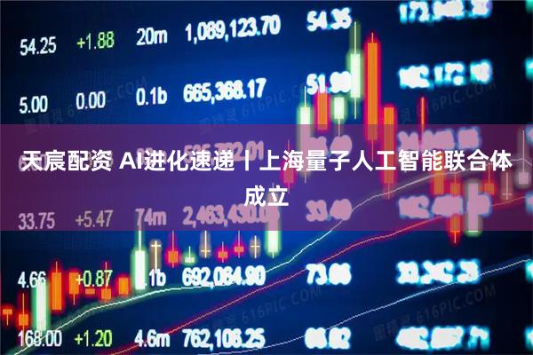 天宸配资 AI进化速递丨上海量子人工智能联合体成立