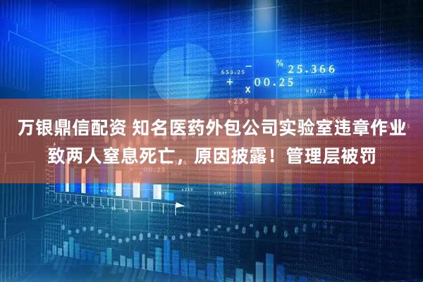万银鼎信配资 知名医药外包公司实验室违章作业致两人窒息死亡，原因披露！管理层被罚