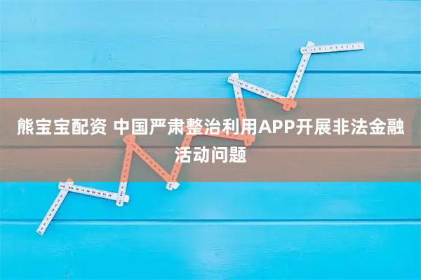 熊宝宝配资 中国严肃整治利用APP开展非法金融活动问题