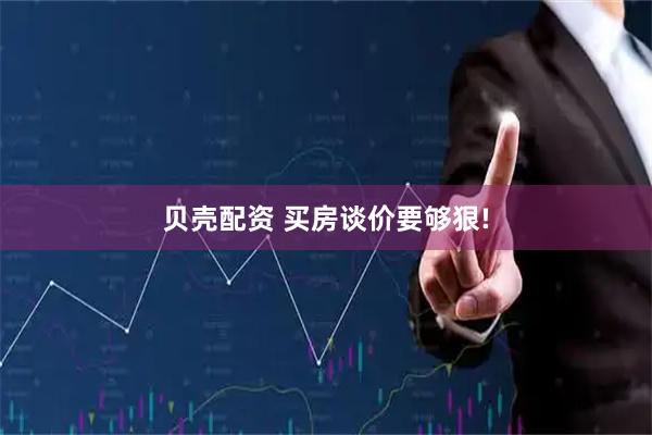 贝壳配资 买房谈价要够狠!
