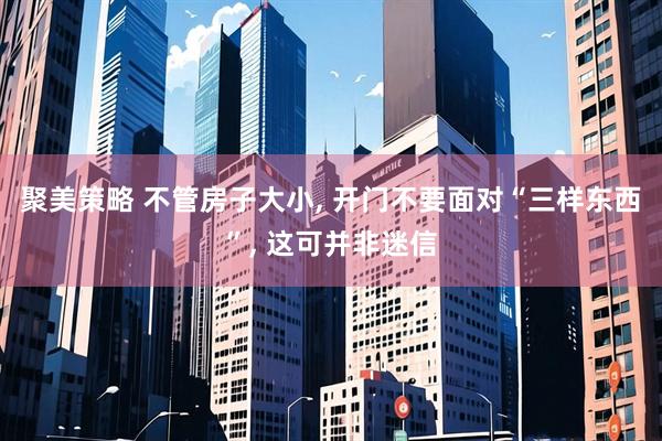 聚美策略 不管房子大小, 开门不要面对“三样东西”, 这可并非迷信