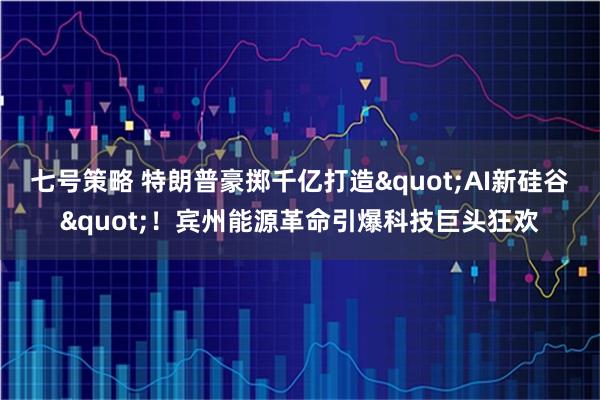 七号策略 特朗普豪掷千亿打造"AI新硅谷"！宾州能源革命引爆科技巨头狂欢